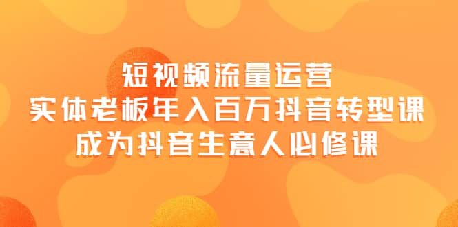 短视频流量运营，实体老板年入百万-抖音转型课，成为抖音生意人的必修课-上品源码网