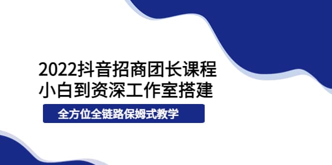 2022抖音招商团长课程，从小白到资深工作室搭建，全方位全链路保姆式教学-上品源码网