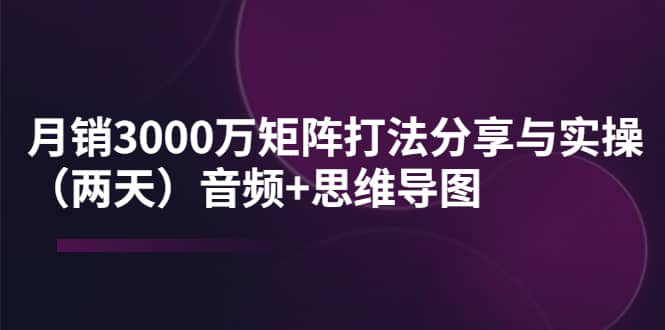 某线下培训：月销3000万矩阵打法分享与实操（两天）音频 思维导图-上品源码网