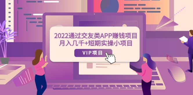 2022通过交友类APP赚钱项目：月入几千 短期实操小项目（可提现）-上品源码网