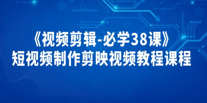 《视频剪辑-必学38课》短视频制作剪映视频教程课程-上品源码网