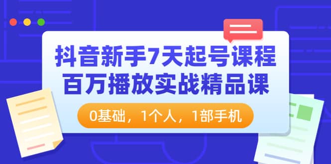 抖音新手7天起号课程：百万播放实战精品课，0基础，1个人，1部手机-上品源码网