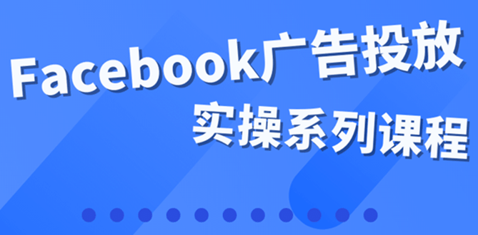 百万级广告操盘手带你玩Facebook全系列投放：运营和广告优化技能实操-上品源码网