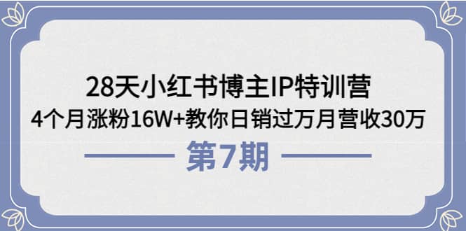 28天小红书博主IP特训营《第6 7期》4个月涨粉16W 教你日销过万月营收30万-上品源码网