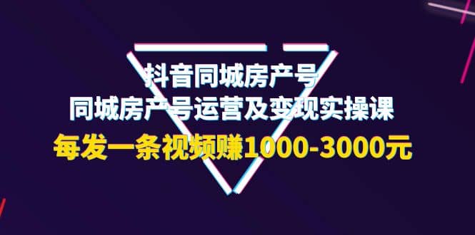 抖音同城房产号，同城房产号运营及变现实操课，每发一条视频赚1000-3000元-上品源码网