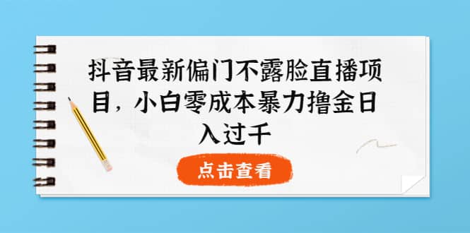 抖音最新偏门不露脸直播项目，小白零成本暴力撸金日入1000-上品源码网