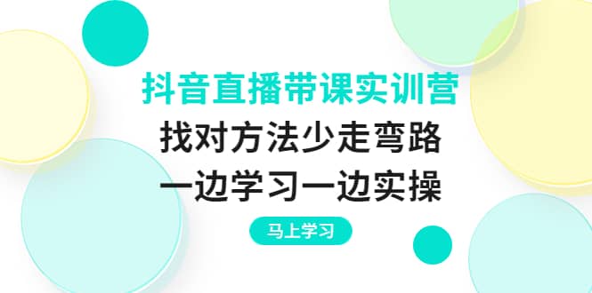 抖音直播带课实训营：找对方法少走弯路，一边学习一边实操-上品源码网