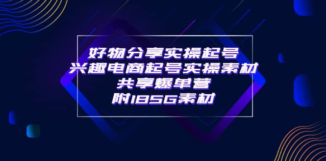 某收费培训·好物分享实操起号 兴趣电商起号实操素材共享爆单营（185G素材)-上品源码网