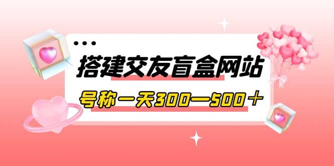 搭建交友盲盒网站，号称一天300—500＋【源码 教程】-上品源码网