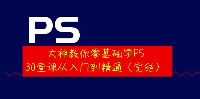 大神教你零基础学PS，30堂课从入门到精通（完结）-上品源码网