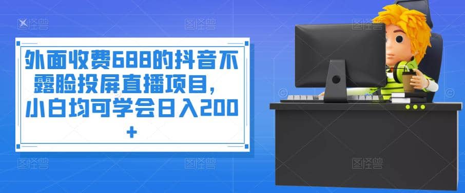 外面收费688的抖音不露脸投屏直播项目，小白均可学会日入200-上品源码网