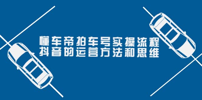 懂车帝拍车号实操流程：抖音的运营方法和思维（价值699元）-上品源码网