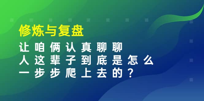 某收费文章：修炼与复盘 让咱俩认真聊聊 人这辈子到底怎么一步步爬上去的?-上品源码网