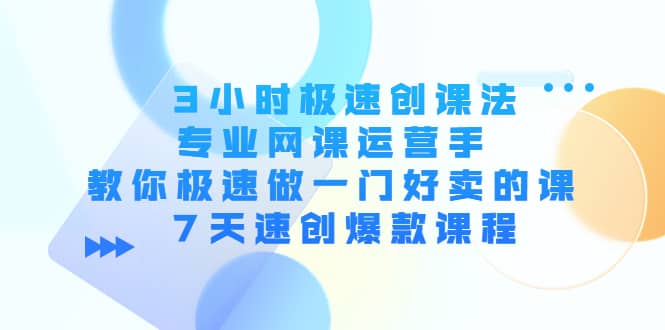 3小时极速创课法，专业网课运营手 教你极速做一门好卖的课 7天速创爆款课程-上品源码网