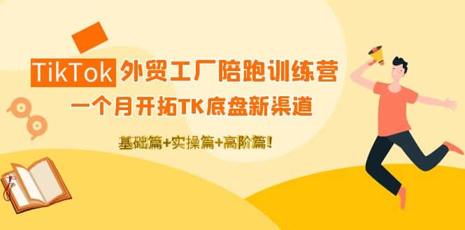 TikTok外贸工厂陪跑训练营：一个月开拓TK底盘新渠道 基础 实操 高阶篇-上品源码网