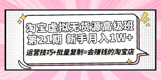 淘宝虚拟无货源高级班【第21期】运营技巧 批量复制=会赚钱的淘宝店-上品源码网