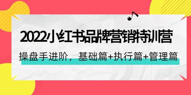 2022小红书品牌营销特训营：操盘手进阶，基础篇 执行篇 管理篇（42节）-上品源码网