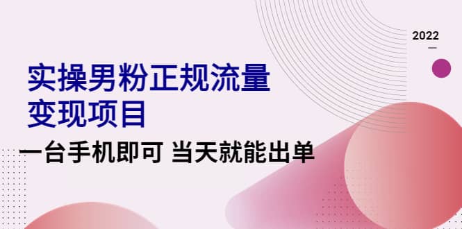 2022实操男粉正规流量变现项目，一台手机即可 当天就能出单【视频课程】-上品源码网