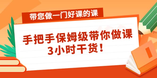 带您做一门好课的课：手把手保姆级带你做课，3小时干货-上品源码网