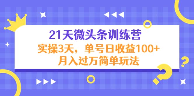 21天微头条训练营，实操3天简单玩法-上品源码网