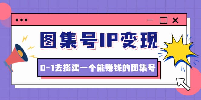 图集号IP变现，0-1去搭建一个能ZQ的图集号（文档 资料 视频）无水印-上品源码网