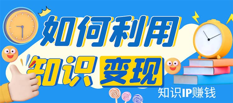 知识IP变现训练营：手把手带你如何做知识IP赚钱，助你逆袭人生-上品源码网