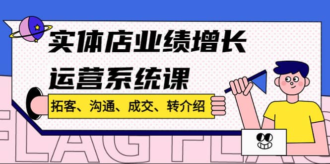 实体店业绩增长运营系统课，拓客、沟通、成交、转介绍!-上品源码网