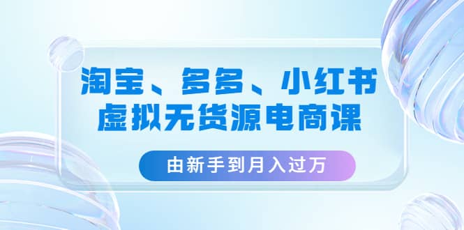 淘宝、多多、小红书-虚拟无货源电商课（3套课程）-上品源码网