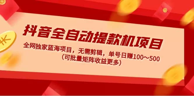 抖音全自动提款机项目：独家蓝海 无需剪辑 单号日赚100～500 (可批量矩阵)-上品源码网