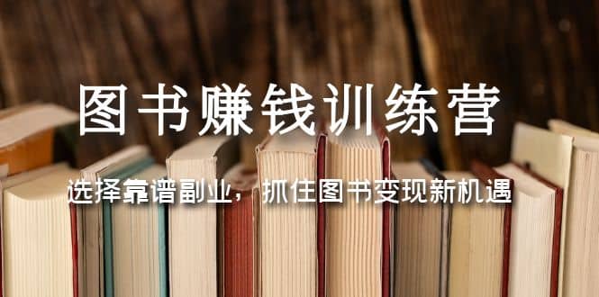 图书赚钱训练营：选择靠谱副业，抓住图书变现新机遇-上品源码网