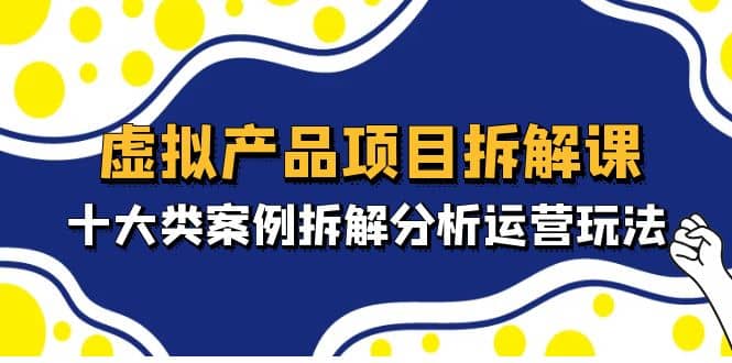 虚拟产品项目拆解课，十大类案例拆解分析运营玩法（11节课）-上品源码网