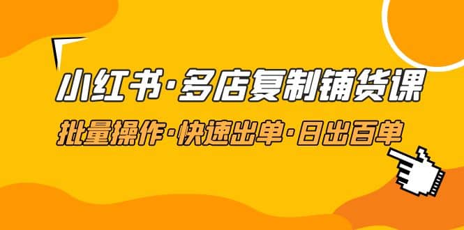 小红书·多店复制铺货课，批量操作·快速出单·日出百单（更新2023年2月）-上品源码网