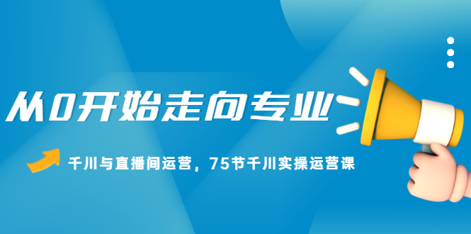 从0开始走向专业，千川与直播间运营，75节千川实操运营课-上品源码网