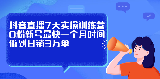 抖音直播7天实操训练营，0粉新号最快一个月时间做到日销3万单-上品源码网