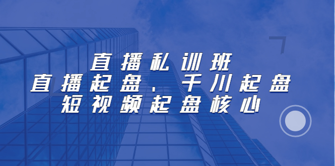 直播私训班：直播起盘、千川起盘、短视频起盘核心-上品源码网