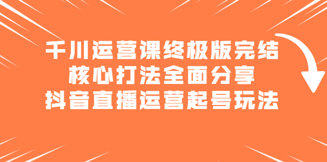 千川运营课终极版完结：核心打法全面分享，抖音直播运营起号玩法-上品源码网