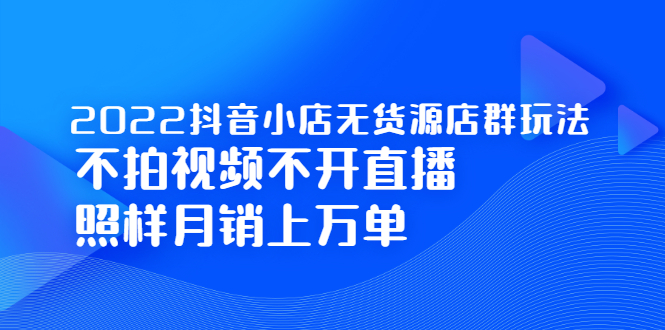 2022抖音小店无货源店群玩法，不拍视频不开直播照样月销上万单-上品源码网