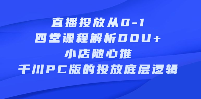 直播投放从0-1，四堂课程解析DOU 、小店随心推、千川PC版的投放底层逻辑-上品源码网