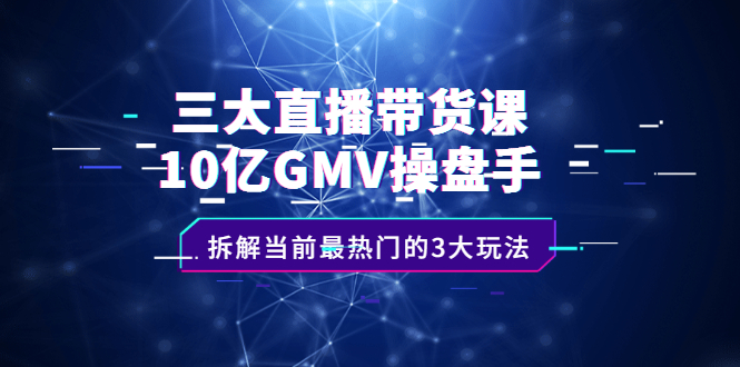 三大直播带货课：10亿GMV操盘手，拆解当前最热门的3大玩法-上品源码网