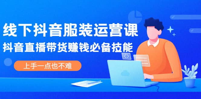 线下抖音服装运营课，抖音直播带货赚钱必备技能，上手一点也不难-上品源码网