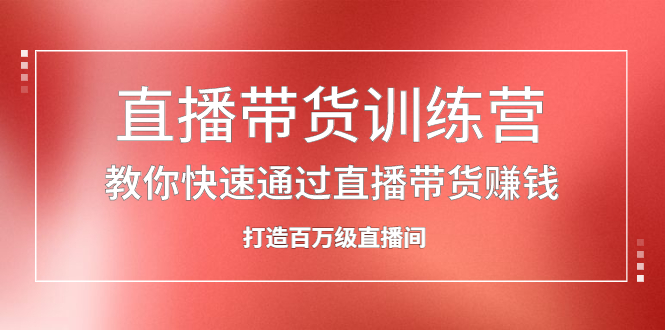 直播带货训练营，教你快速通过直播带货赚钱，打造百万级直播间-上品源码网