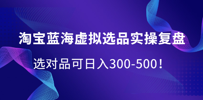 淘宝蓝海虚拟选品实操复盘，选对品可日入300-500！-上品源码网