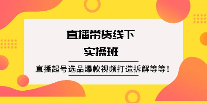 直播带货线下实操班：直播起号选品爆款视频打造拆解等等-上品源码网