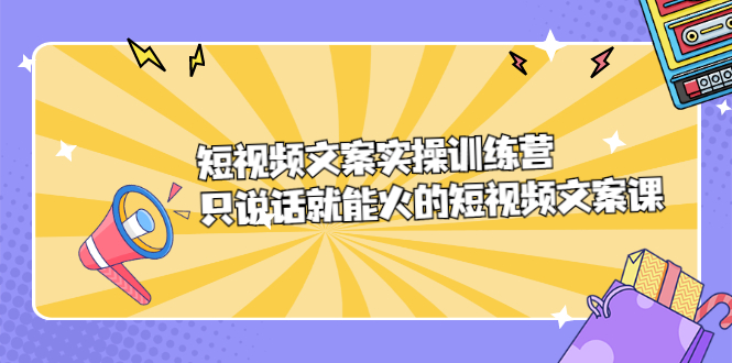 短视频文案实训操练营，只说话就能火的短视频文案课-上品源码网