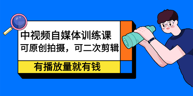 中视频自媒体训练课：可原创拍摄，可二次剪辑，有播放量就有钱-上品源码网