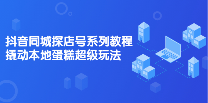 抖音同城探店号系列教程，撬动本地蛋糕超级玩法【视频课程】-上品源码网