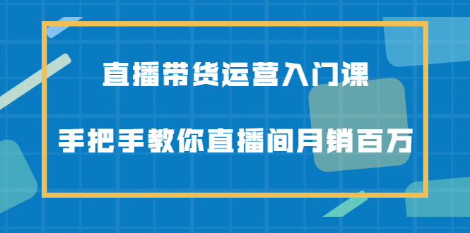 直播带货运营入门课，手把手教你直播间月销百万-上品源码网