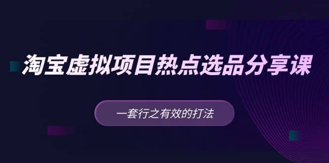 淘宝虚拟项目热点选品分享课：一套行之有效的打法-上品源码网