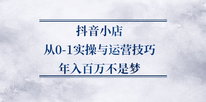 抖音小店从0-1实操与运营技巧,价值5980元-上品源码网