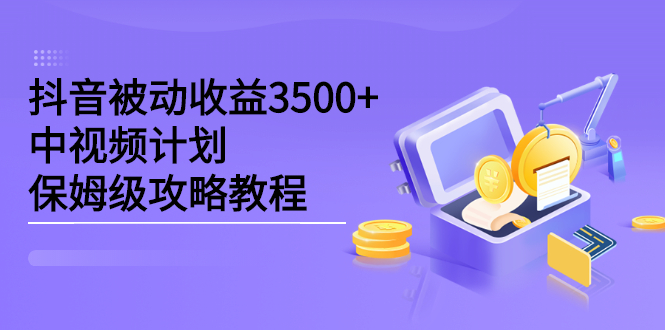 抖音被动收益3500 ，中视频计划保姆级攻略教程-上品源码网